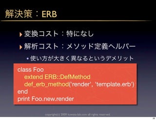 ERB

‣
‣
    •
class Foo
   extend ERB::DefMethod
   def_erb_method('render', 'template.erb')
end
print Foo.new.render

          copyright(c) 2009 kuwata-lab.com all rights reserved.
                                                                  26
 