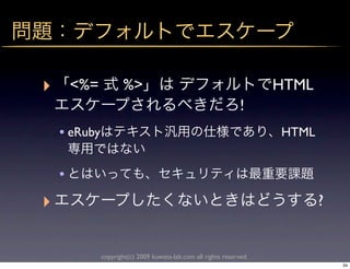 ‣       <%=          %>                                               HTML
                                                                !
    • eRuby                                                           HTML


    •
‣                                                                            ?


              copyright(c) 2009 kuwata-lab.com all rights reserved.
                                                                                 34
 