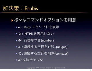 Erubis

‣
    • -x : Ruby
    • -X : HTML
    • -N :                      (number)
    • -U :                               1           (unique)
    • -C :                                         (compact)
    • -z :
             copyright(c) 2009 kuwata-lab.com all rights reserved.
                                                                     39
 