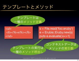 <ul>                                s = File.read('foo.eruby')
<li><%=x%></li>                     e = Erubis::Eruby.new(s)
</ul>                               puts e.evaluate(:x=>1)




          copyright(c) 2009 kuwata-lab.com all rights reserved.
                                                                  54
 
