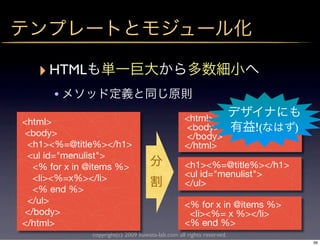 ‣ HTML
      •
<html>                                            <html>
<body>
                                                  <body>              !(   )
                                                  </body>
 <h1><%=@title%></h1>                             </html>
 <ul id="menulist">
  <% for x in @items %>                           <h1><%=@title%></h1>
  <li><%=x%></li>                                 <ul id="menulist">
                                                  </ul>
  <% end %>
 </ul>                                            <% for x in @items %>
</body>                                            <li><%= x %></li>
</html>                                           <% end %>
              copyright(c) 2009 kuwata-lab.com all rights reserved.
                                                                               56
 