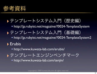 ‣
    • http://jp.rubyist.net/magazine/?0024-TemplateSystem
‣
   • http://jp.rubyist.net/magazine/?0024-TemplateSystem2
‣ Erubis
   • http://www.kuwata-lab.com/erubis/
‣
    • http://www.kuwata-lab.com/tenjin/

               copyright(c) 2009 kuwata-lab.com all rights reserved.
                                                                       61
 