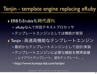 Tenjin - template engine replacing eRuby

 ‣ ERB    Erubis
   • eRuby
   •
 ‣ Tenjin :
   •                                                                   /
   •
     -                                                                ...
   • http://www.kuwata-lab.com/tenjin/
              copyright(c) 2009 kuwata-lab.com all rights reserved.
                                                                            63
 