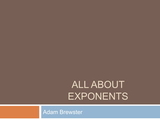 ALL ABOUT
        EXPONENTS
Adam Brewster
 
