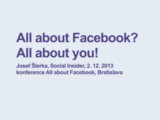 All about Facebook?
All about you!
Josef Šlerka, Social Insider, 2. 12. 2013
konference All about Facebook, Bratislava

 