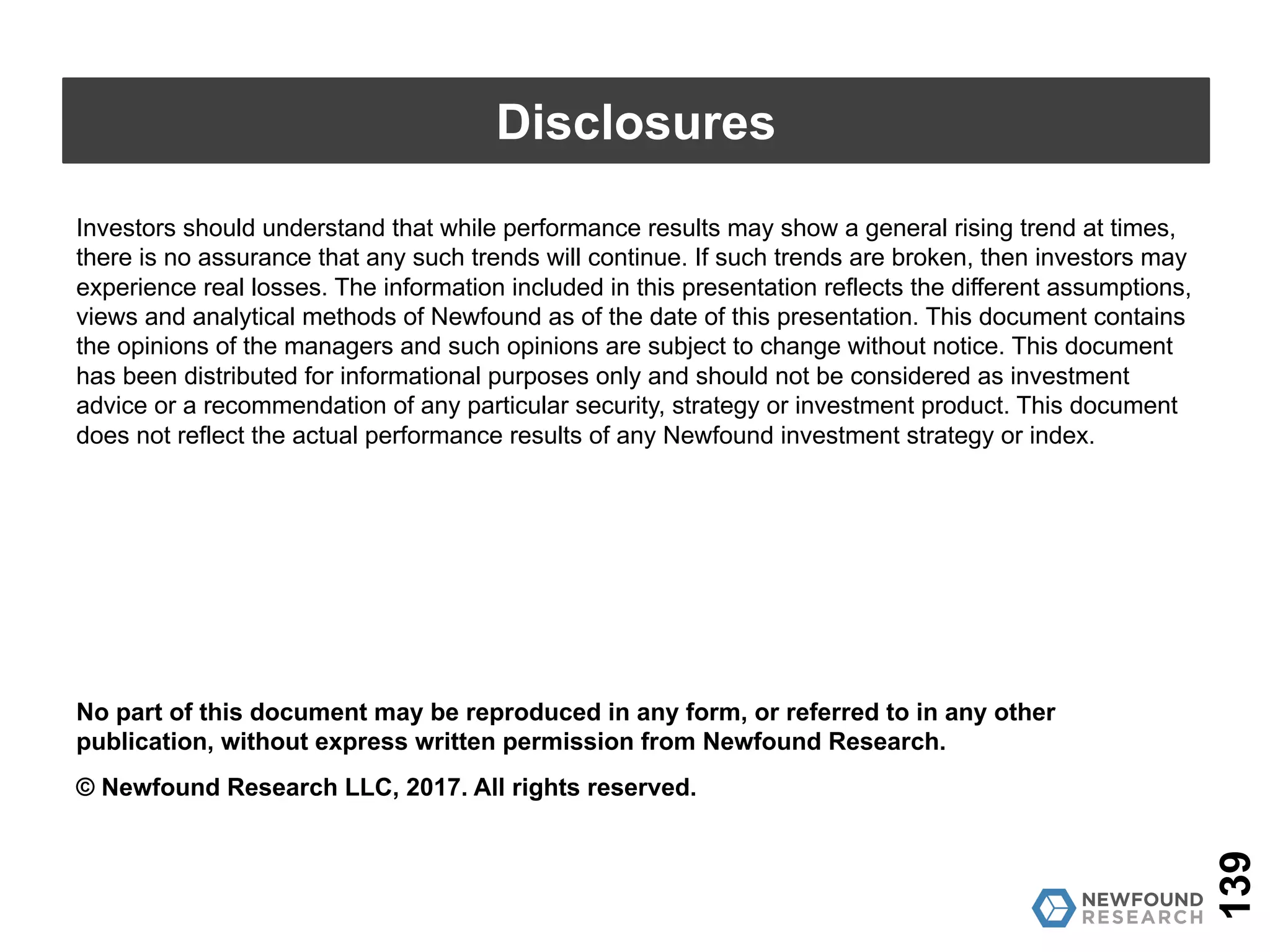 Certain information contained in this presentation constitutes “forward-looking statements,” which can
be identified by the use of forward-looking terminology such as “may,” “will,” “should,” “expect,”
“anticipate,” “project,” “estimate,” “intend,” “continue,” or “believe,” or the negatives thereof or other
variations or comparable terminology. Due to various risks and uncertainties, actual events or results
or the actual performance of an investment managed using any of the investment strategies or styles
described in this document may differ materially from those reflected in such forward- looking
statements. The information in this presentation is made available on an “as is,” without representation
or warranty basis.
There can be no assurance that any investment strategy or style will achieve any level of performance,
and investment results may vary substantially from year to year or even from month to month. An
investor could lose all or substantially all of his or her investment. Both the use of a single adviser and
the focus on a single investment strategy could result in the lack of diversification and consequently,
higher risk. The information herein is not intended to provide, and should not be relied upon for,
accounting, legal or tax advice or investment recommendations. You should consult your investment
adviser, tax, legal, accounting or other advisors about the matters discussed herein. These materials
represent an assessment of the market environment at specific points in time and are intended neither
to be a guarantee of future events nor as a primary basis for investment decisions. Past performance
is not indicative of future performance and investments in equity securities do present risk of loss.
139
Disclosures
 
