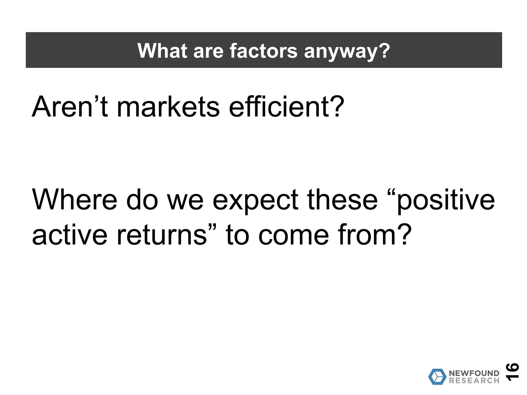 16
What are factors anyway?
Aren’t markets efficient?
Where do we expect these “positive
active returns” to come from?
 
