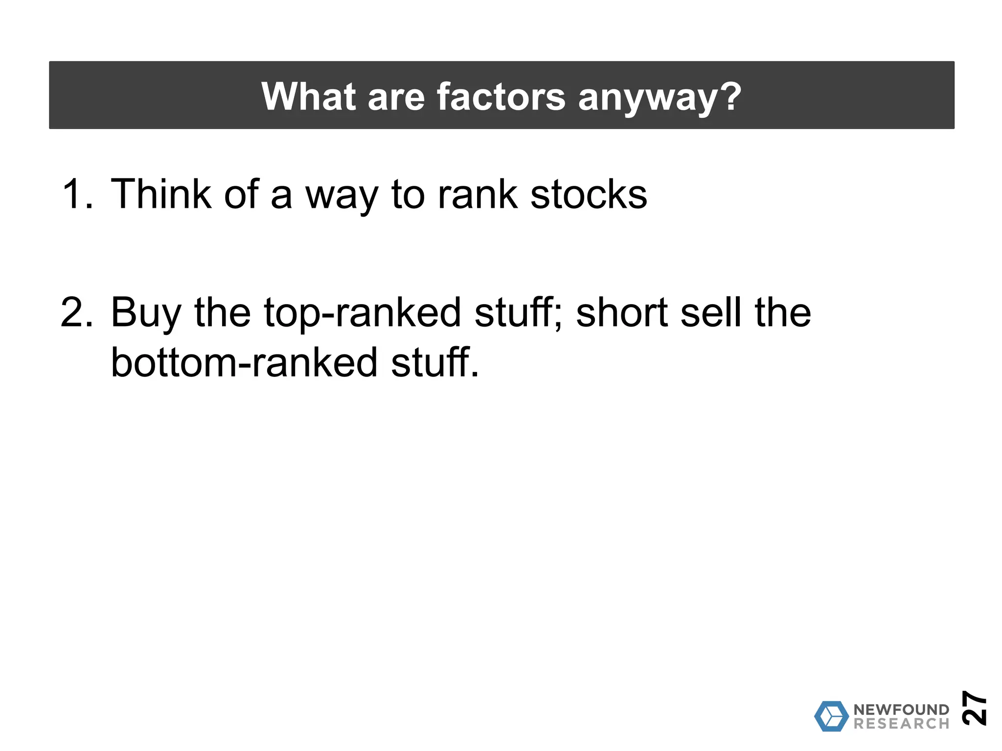 27
What are factors anyway?
1. Think of a way to rank stocks
2. Buy the top-ranked stuff; short sell the
bottom-ranked stuff.
 