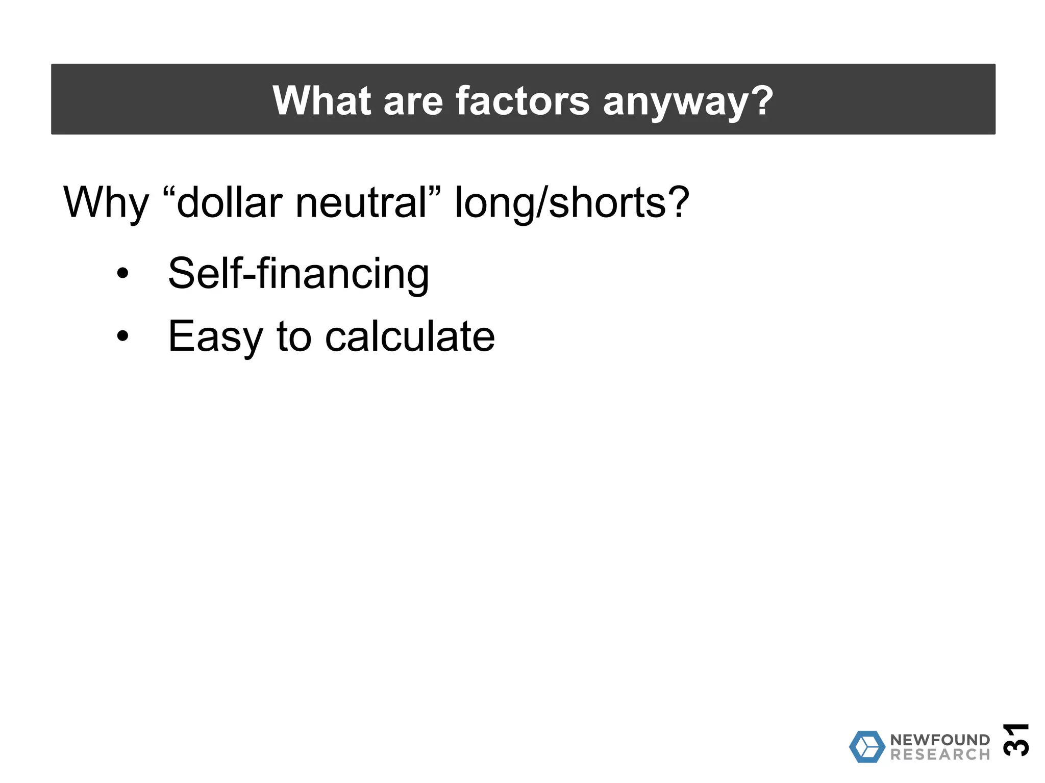 31
What are factors anyway?
Why does research focus on long/short
approaches?
• Any portfolio can be thought as of the
market portfolio plus a long/short portfolio
• Allows us to focus on the long/short to
quantify value-add.
 