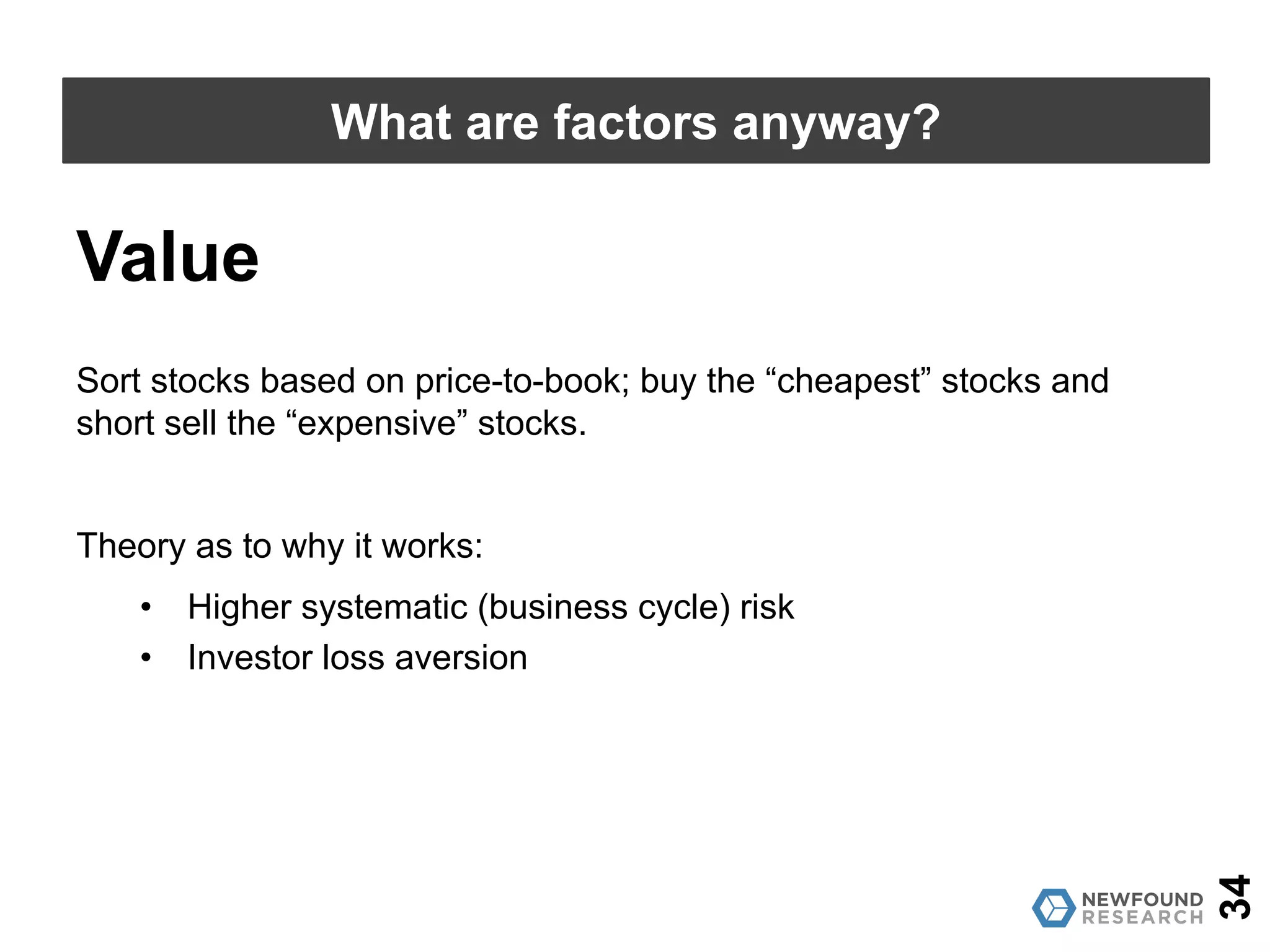 34
What are factors anyway?
Commonly recognized equity factors:
• Value
• Size
• Momentum
• Low-Volatility / Anti-Beta
• Profitability / Quality
 