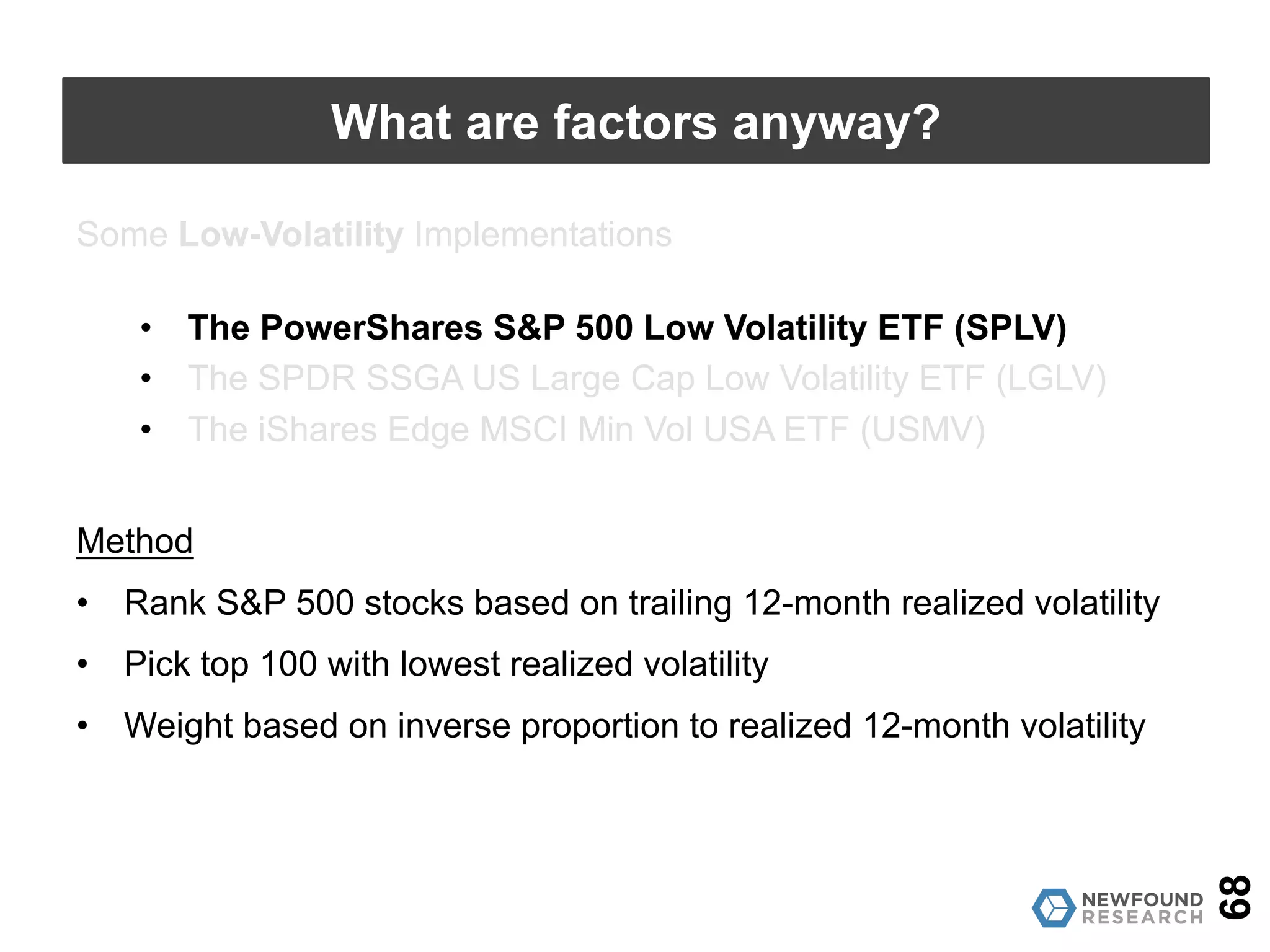 Where are we spending our active risk?
Security level? Sector level?
Some Low-Volatility implementations
• The PowerShares S&P 500 Low Volatility ETF (SPLV)
• The SPDR SSGA US Large Cap Low Volatility ETF (LGLV)
• The iShares Edge MSCI Min Vol USA ETF (USMV)
68
What are factors anyway?
 