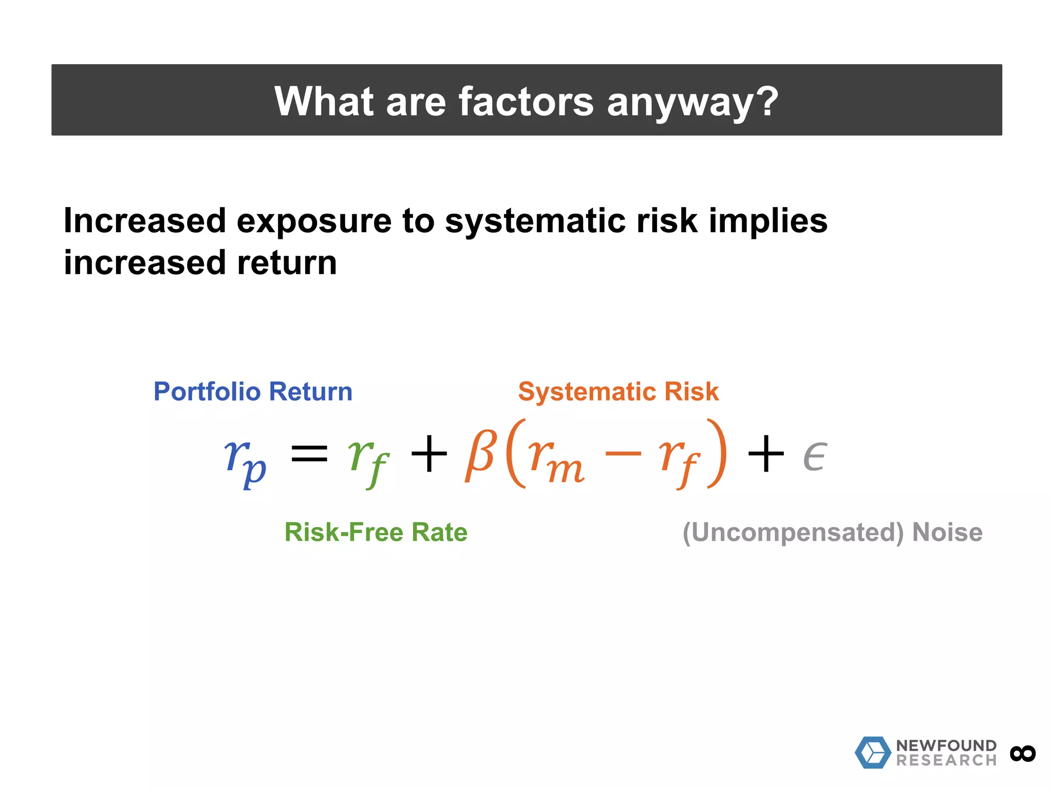 𝑟" = 𝑟$ + 𝛽 𝑟' − 𝑟$ + 𝜖
8
What are factors anyway?
Portfolio Return
Risk-Free Rate
Systematic Risk
(Uncompensated) Noise
Increased exposure to systematic risk implies
increased return
 