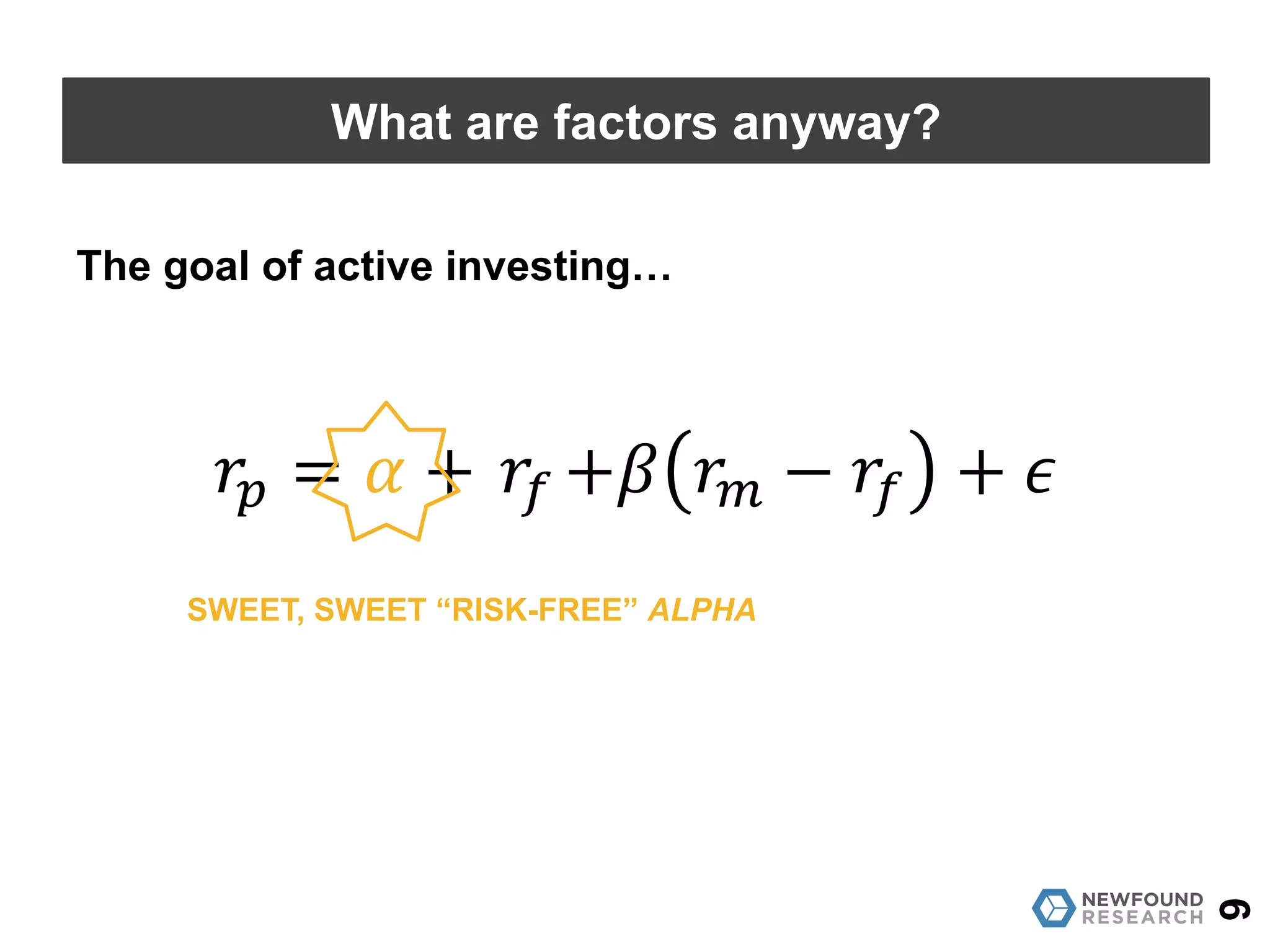 𝑟" = 𝛼 +	𝑟$ +𝛽 𝑟' − 𝑟$ + 𝜖
9
What are factors anyway?
SWEET, SWEET “RISK-FREE” ALPHA
The goal of active investing…
 