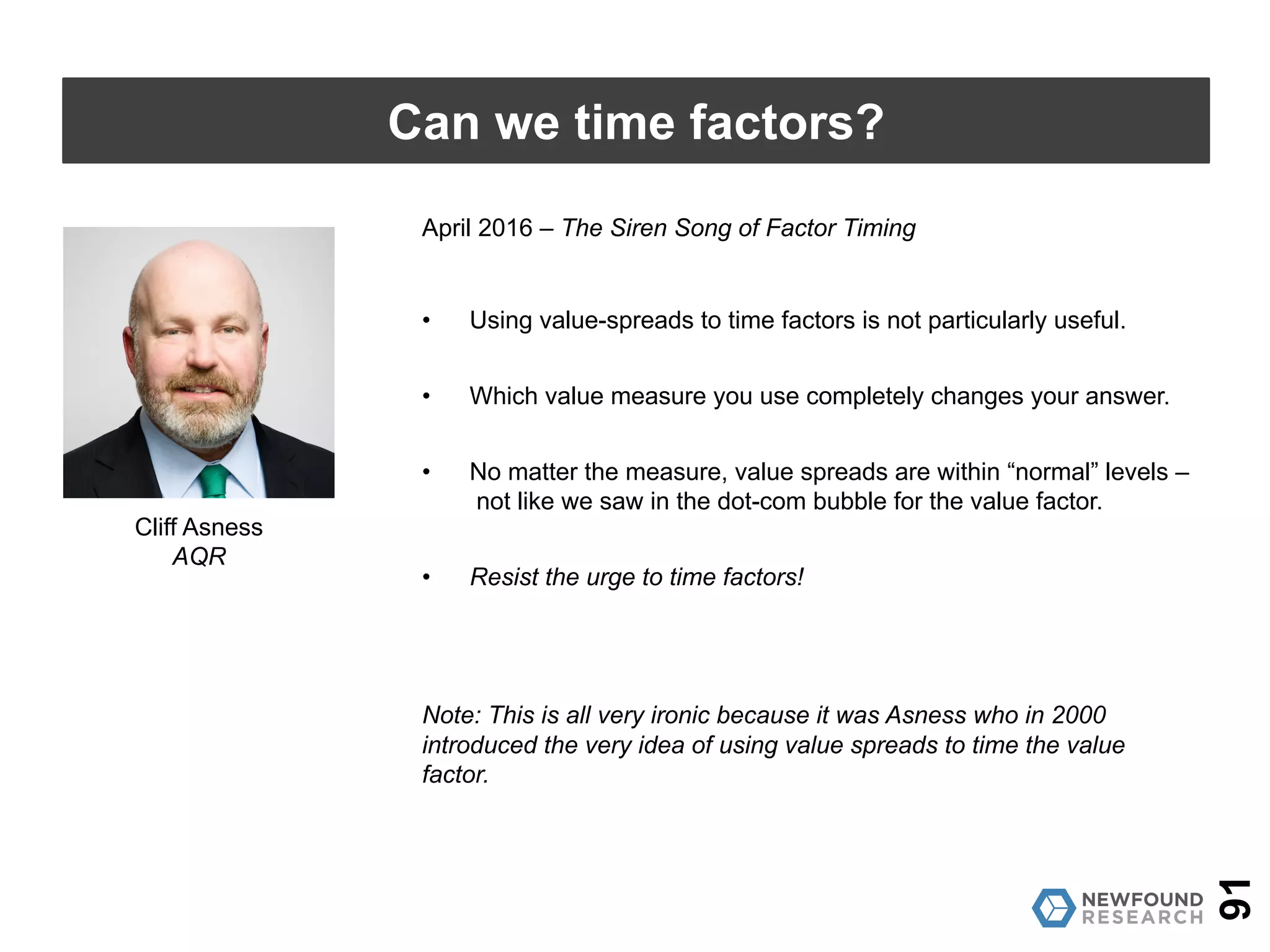 February 2016 – How Can ”Smart Beta” Go Horribly Wrong?
• Some factor returns (e.g. low volatility) are overstated due to long-
term, un-repeatable valuation multiple expansion.
• Current valuations vs. historic levels for some factors are over-
extended, portending lower future returns if not an outright “factor
crash.” Caveat emptor!
91
Can we time factors?
Rob Arnott
Research Affiliates
 