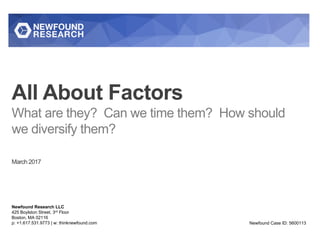 All About Factors
What are they? Can we time them? How should
we diversify them?
March 2017
Newfound Research LLC
425 Boylston Street, 3rd Floor
Boston, MA 02116
p: +1.617.531.9773 | w: thinknewfound.com Newfound Case ID: 5600113
 