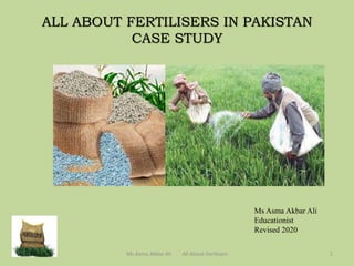 ALL ABOUT FERTILISERS IN PAKISTAN
CASE STUDY
1Ms Asma Akbar Ali All About Fertlisers
Ms Asma Akbar Ali
Educationist
Revised 2020
 