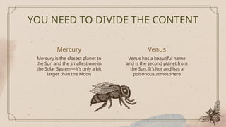 Mercury is the closest planet to
the Sun and the smallest one in
the Solar System—it’s only a bit
larger than the Moon
YOU NEED TO DIVIDE THE CONTENT
Mercury Venus
Venus has a beautiful name
and is the second planet from
the Sun. It’s hot and has a
poisonous atmosphere
 