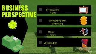 BUSINESS
PERSPECTIVE
Broadcasting
Rights
Sponsorship and
Advertising
Player
Transfers
Merchandisin
g
Page
10
 