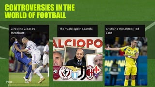 CONTROVERSIES IN THE
WORLD OF FOOTBALL
Zinedine Zidane’s
Headbutt
The "Calciopoli" Scandal Cristiano Ronaldo’s Red
Card
Page
11
 