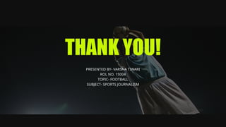 THANK YOU!
PRESENTED BY- VARSHA TIWARI
ROL NO. 15004
TOPIC- FOOTBALL
SUBJECT- SPORTS JOURNALISM
 