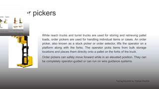 Order pickers
While reach trucks and turret trucks are used for storing and retrieving pallet
loads, order pickers are use...