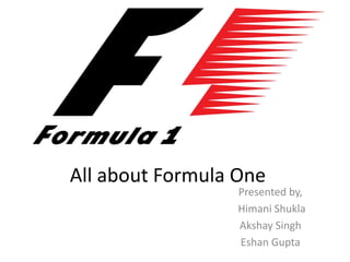 All about Formula One
Presented by,
Himani Shukla
Akshay Singh
Eshan Gupta
 
