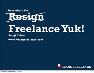 December 2010


         Resign
         Freelance Yuk!
         Anggi Krisna
         www.RuangFreelance.com




Monday, December 13, 2010
 