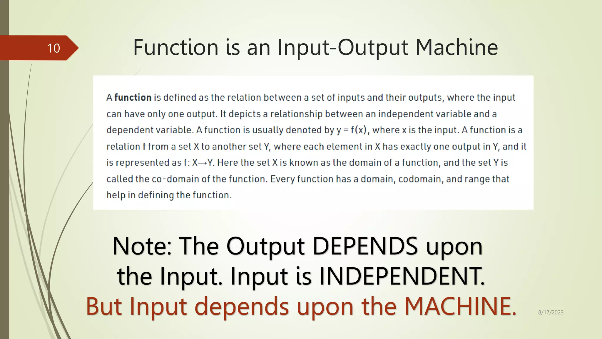 Function is an Input-Output Machine
8/17/2023
10
Note: The Output DEPENDS upon
the Input. Input is INDEPENDENT.
But Input depends upon the MACHINE.
 