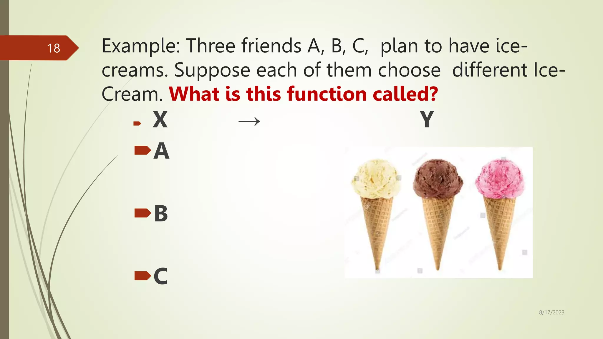 Example: Three friends A, B, C, plan to have ice-
creams. Suppose each of them choose different Ice-
Cream. What is this function called?
 X → Y
A
B
C
8/17/2023
18
 
