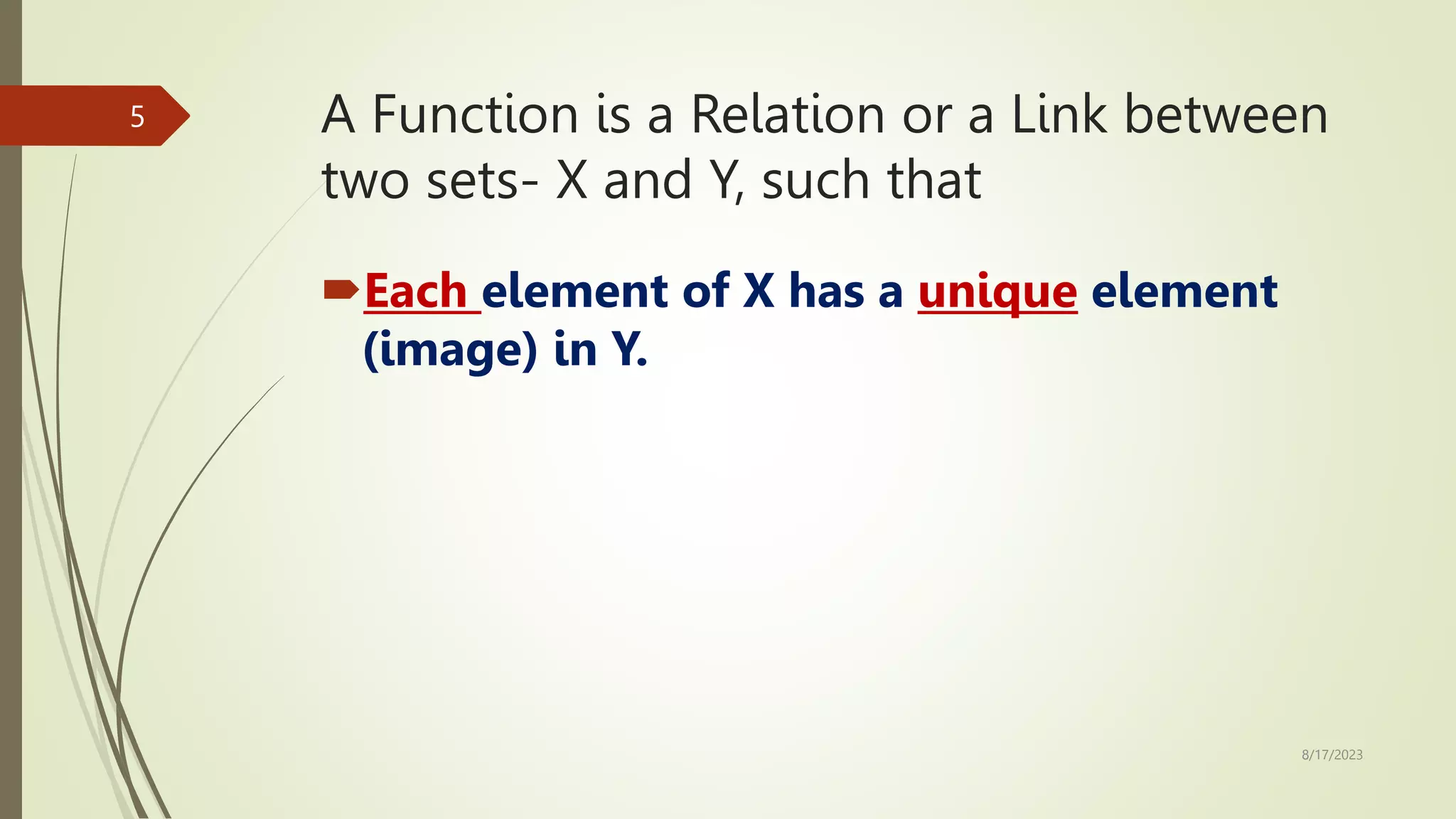 A Function is a Relation or a Link between
two sets- X and Y, such that
Each element of X has a unique element
(image) in Y.
8/17/2023
5
 