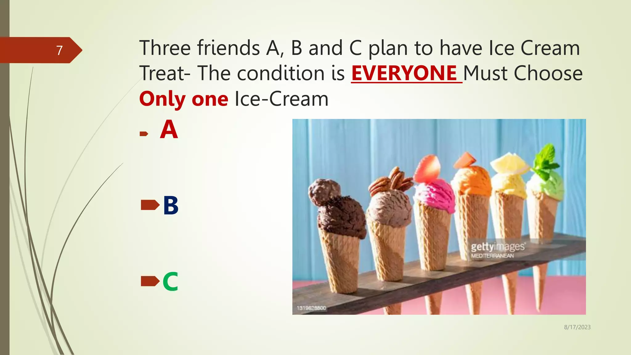 Three friends A, B and C plan to have Ice Cream
Treat- The condition is EVERYONE Must Choose
Only one Ice-Cream
 A
B
C
8/17/2023
7
 