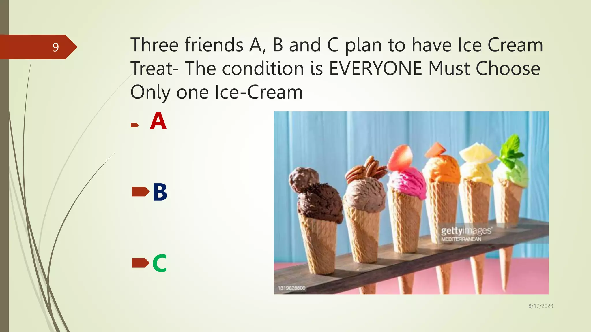 Three friends A, B and C plan to have Ice Cream
Treat- The condition is EVERYONE Must Choose
Only one Ice-Cream
 A
B
C
8/17/2023
9
 