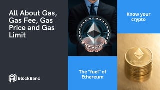 All About Gas,
Gas Fee, Gas
Price and Gas
Limit
The “fuel” of
Ethereum
Know your
crypto
BlockBanc
 