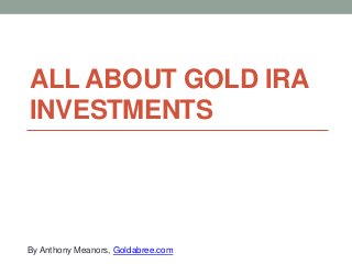 ALL ABOUT GOLD IRA
INVESTMENTS

By Anthony Meanors, Goldabree.com

 