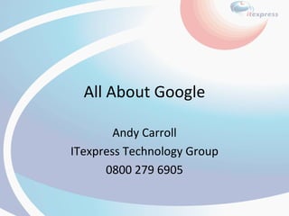 All About Google Andy Carroll ITexpress Technology Group 0800 279 6905 
