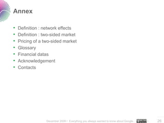 December 2008 • Everything you always wanted to know about Google… •
..…….
26
Annex
• Definition : network effects
• Definition : two-sided market
• Pricing of a two-sided market
• Glossary
• Financial datas
• Acknowledgement
• Contacts
 
