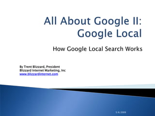 How Google Local Search Works

By Trent Blizzard, President
Blizzard Internet Marketing, Inc
www.blizzardinternet.com




                                           5/6/2009
 
