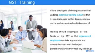 GST Training
All	the	employees	of	the	organization	shall	
undergo	extensive	training	in	GST	so	that	
its	implications	as	w...