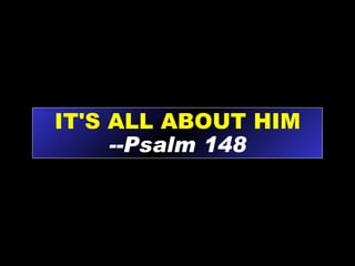 IT'S ALL ABOUT HIM --Psalm 148 