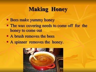 Making  Honey Bees make yummy honey The wax covering needs to come off  for  the honey to come out A brush removes the bees A spinner  removes the  honey. 