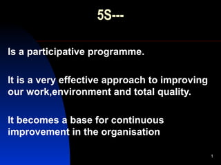 Is a participative programme. It is a very effective approach to improving our work,environment and total quality. It becomes a base for continuous improvement in the organisation 5S--- 