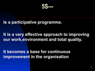 1
Is a participative programme.
It is a very effective approach to improving
our work,environment and total quality.
It becomes a base for continuous
improvement in the organisation
5S---
 
