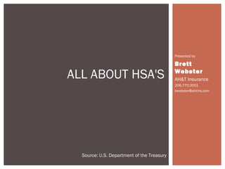 Presented by

                                            Brett

ALL ABOUT HSA'S                             Webster
                                            AH&T Insurance
                                            206.770.3051
                                            bwebster@ahtins.com




  Source: U.S. Department of the Treasury
 