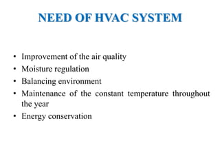 NEED OF HVAC SYSTEM
• Improvement of the air quality
• Moisture regulation
• Balancing environment
• Maintenance of the constant temperature throughout
the year
• Energy conservation
 