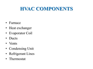 HVAC COMPONENTS
• Furnace
• Heat exchanger
• Evaporator Coil
• Ducts
• Vents
• Condensing Unit
• Refrigerant Lines
• Thermostat
 
