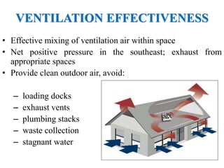 VENTILATION EFFECTIVENESS
• Effective mixing of ventilation air within space
• Net positive pressure in the southeast; exhaust from
appropriate spaces
• Provide clean outdoor air, avoid:
– loading docks
– exhaust vents
– plumbing stacks
– waste collection
– stagnant water
 