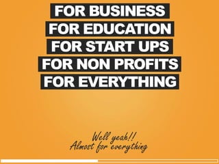 FOR EVERYTHING 
FOR NON PROFITS 
FOR START UPS 
FOR EDUCATION 
FOR BUSINESS 
Almost for everything 
Well yeah!!  
