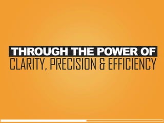 THROUGH THE POWER OF 
CLARITY, PRECISION & EFFICIENCY  