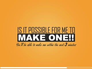 MAKE ONE!! 
IS IT POSSIBLE FOR ME TO 
You’ll be able to make one within the next 3minutes  