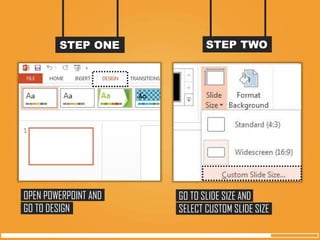 STEP ONE 
STEP TWO 
OPEN POWERPOINT AND 
GO TO DESIGN 
GO TO SLIDE SIZE AND 
SELECT CUSTOM SLIDE SIZE  